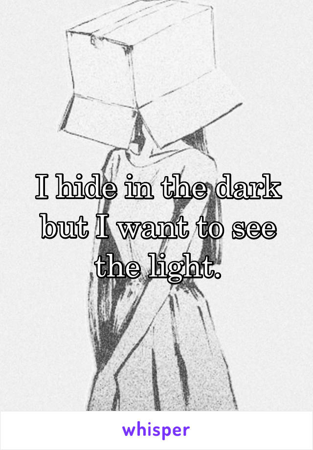 I hide in the dark but I want to see the light.