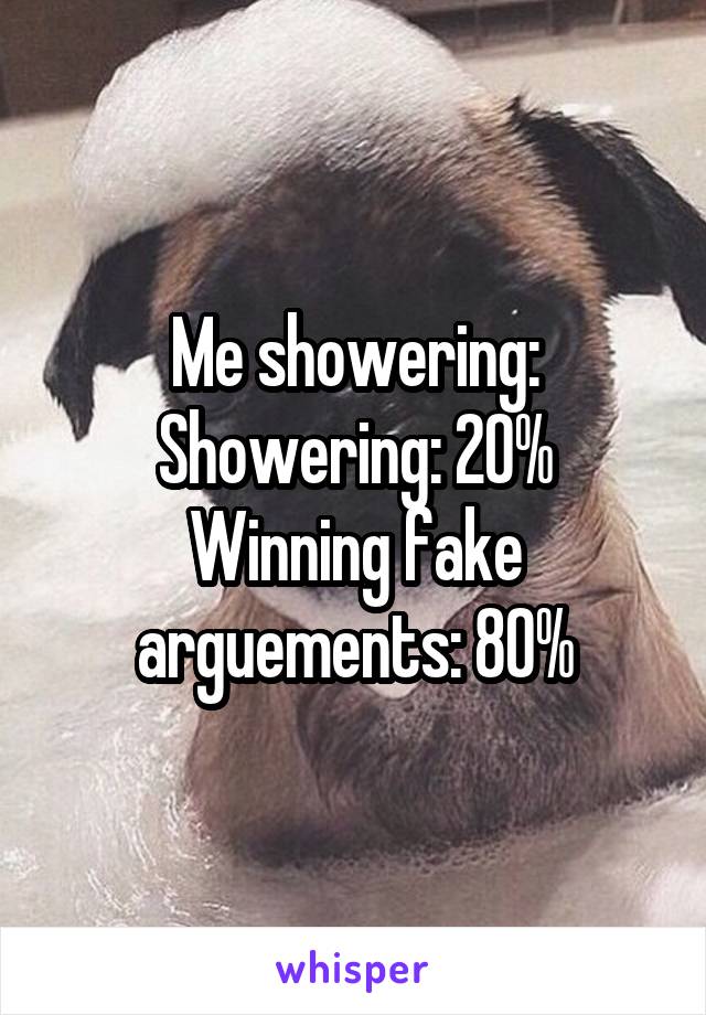 Me showering:
Showering: 20%
Winning fake arguements: 80%