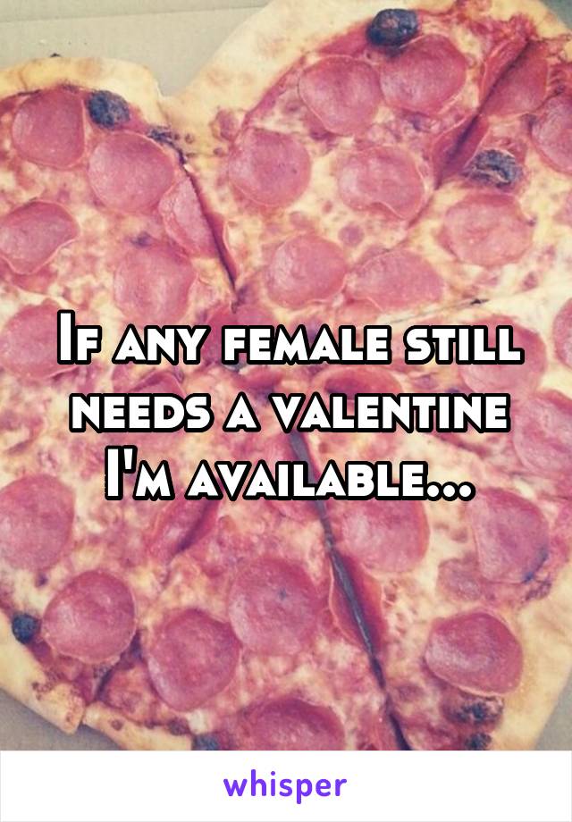 If any female still needs a valentine I'm available...