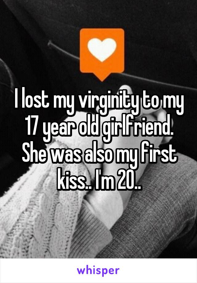 I lost my virginity to my 17 year old girlfriend. She was also my first kiss.. I'm 20..