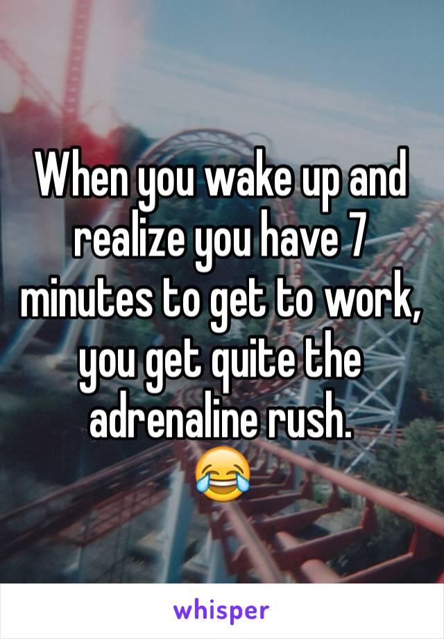 When you wake up and realize you have 7 minutes to get to work, you get quite the adrenaline rush. 
😂