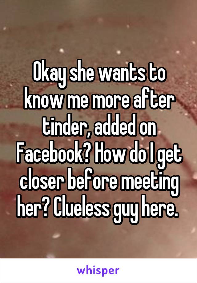 Okay she wants to know me more after tinder, added on Facebook? How do I get closer before meeting her? Clueless guy here. 