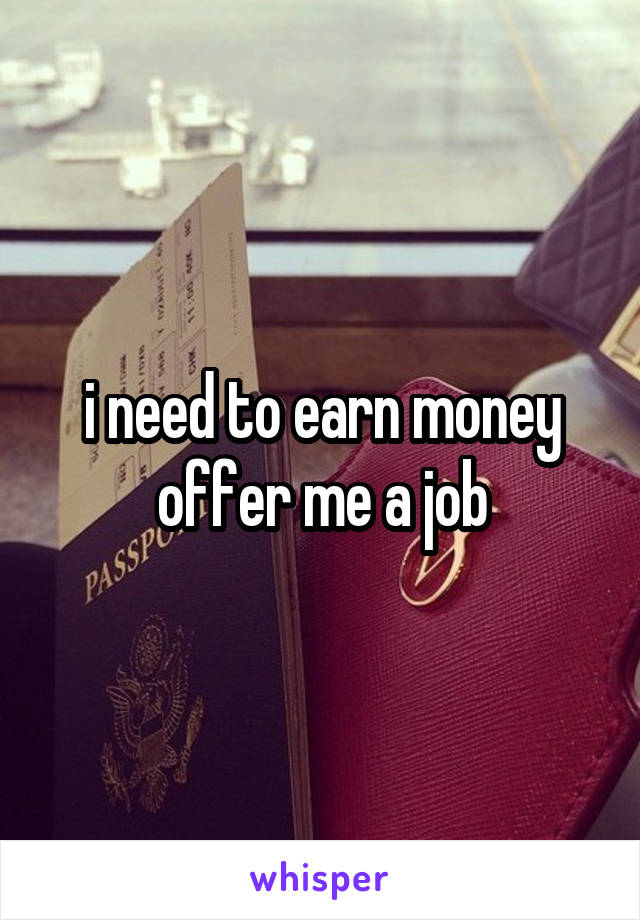 i need to earn money
offer me a job