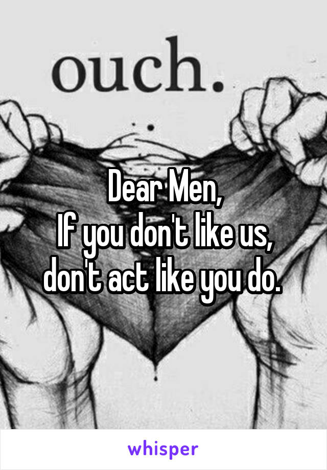 Dear Men,
If you don't like us, don't act like you do. 