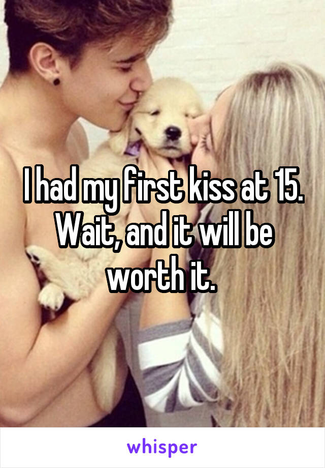 I had my first kiss at 15. Wait, and it will be worth it. 