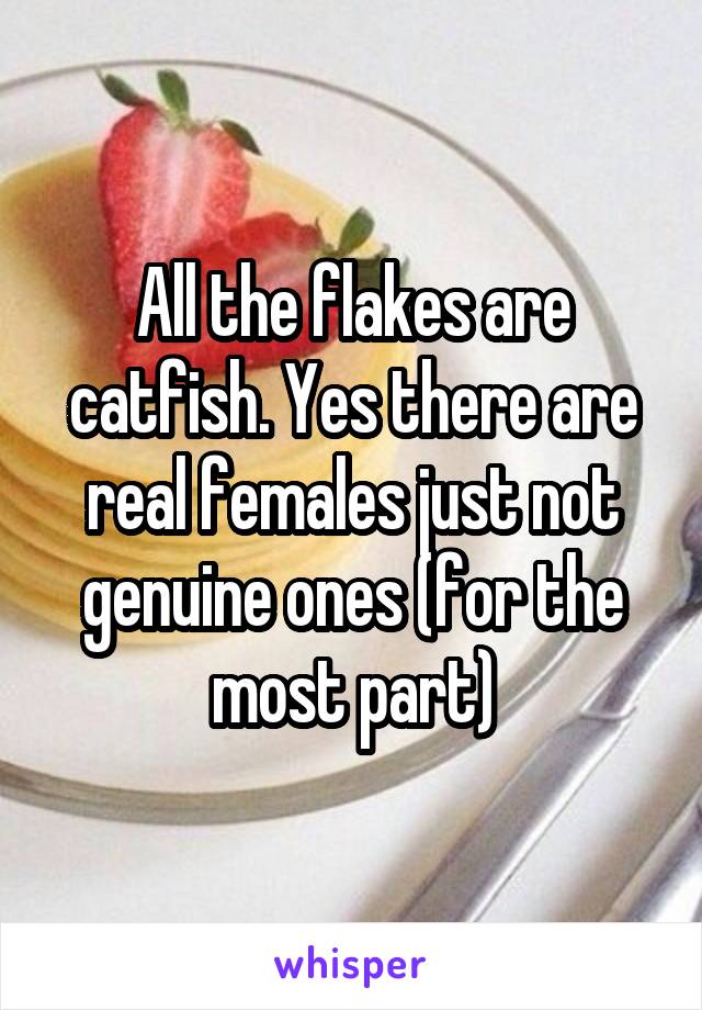 All the flakes are catfish. Yes there are real females just not genuine ones (for the most part)