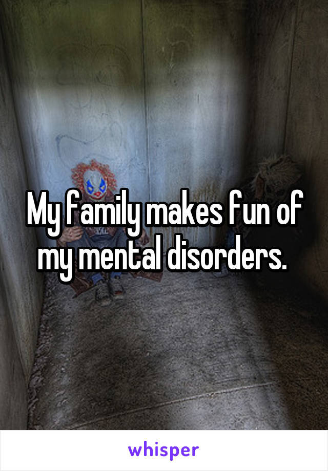 My family makes fun of my mental disorders. 