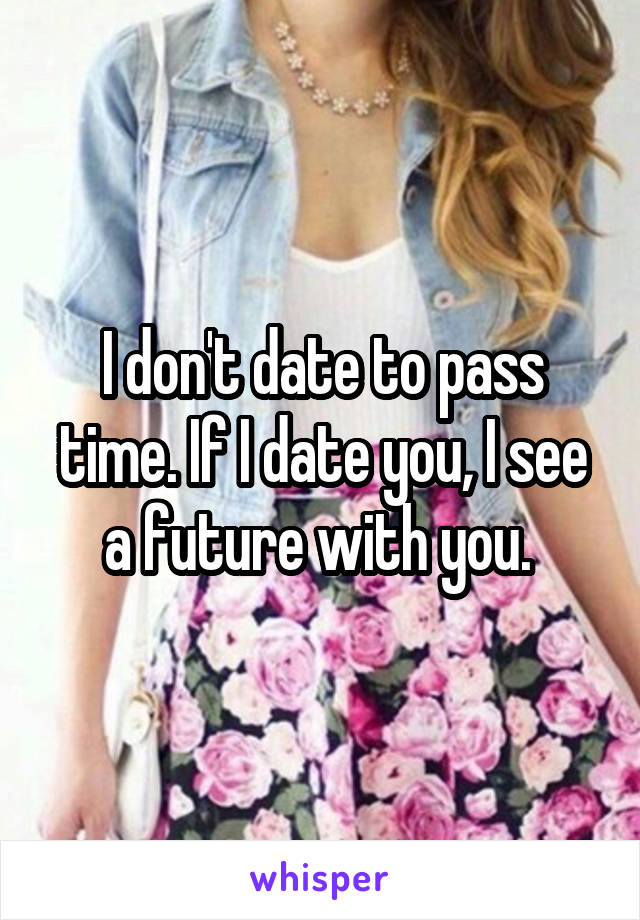 I don't date to pass time. If I date you, I see a future with you. 