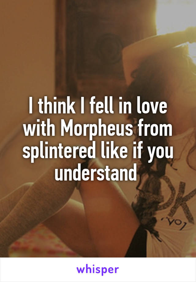 I think I fell in love with Morpheus from splintered like if you understand 