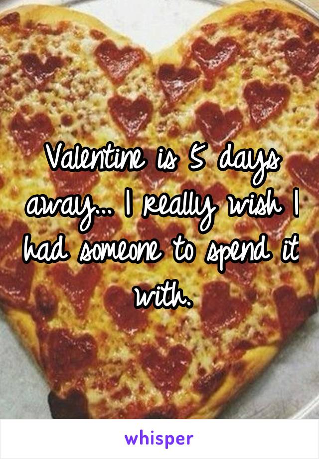 Valentine is 5 days away... I really wish I had someone to spend it with.