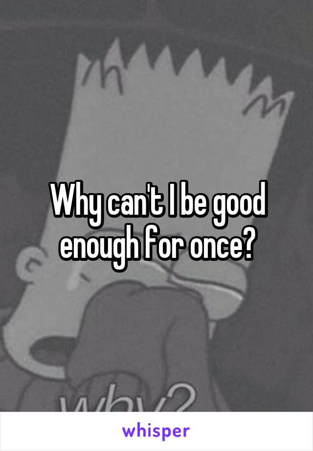 Why can't I be good enough for once?