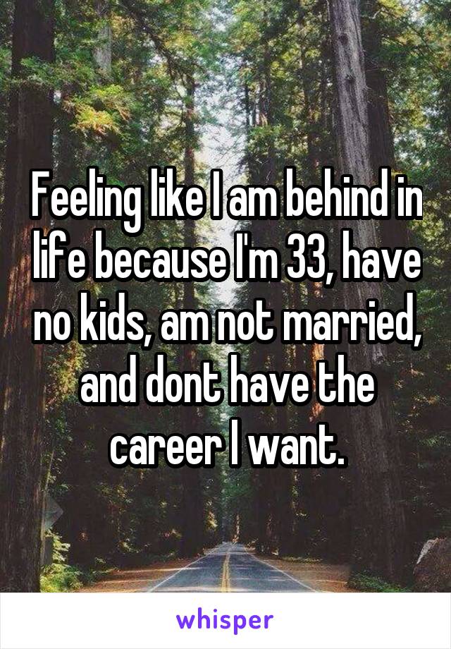 Feeling like I am behind in life because I'm 33, have no kids, am not married, and dont have the career I want.