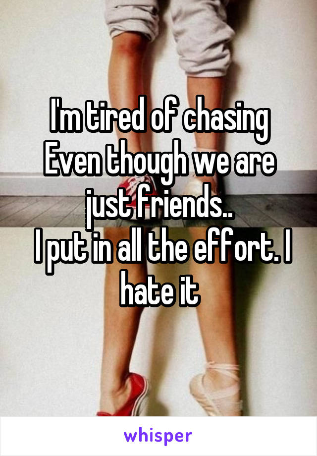 I'm tired of chasing
Even though we are just friends..
 I put in all the effort. I hate it
