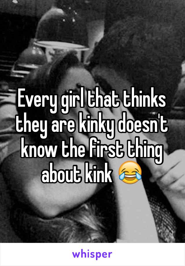Every girl that thinks they are kinky doesn't know the first thing about kink 😂