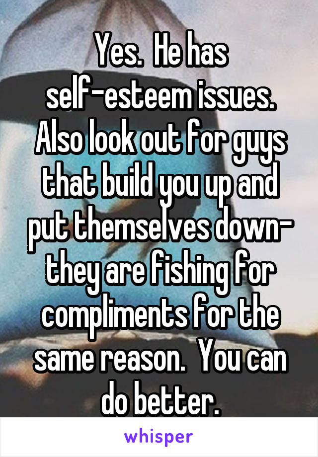 Yes.  He has self-esteem issues. Also look out for guys that build you up and put themselves down- they are fishing for compliments for the same reason.  You can do better.