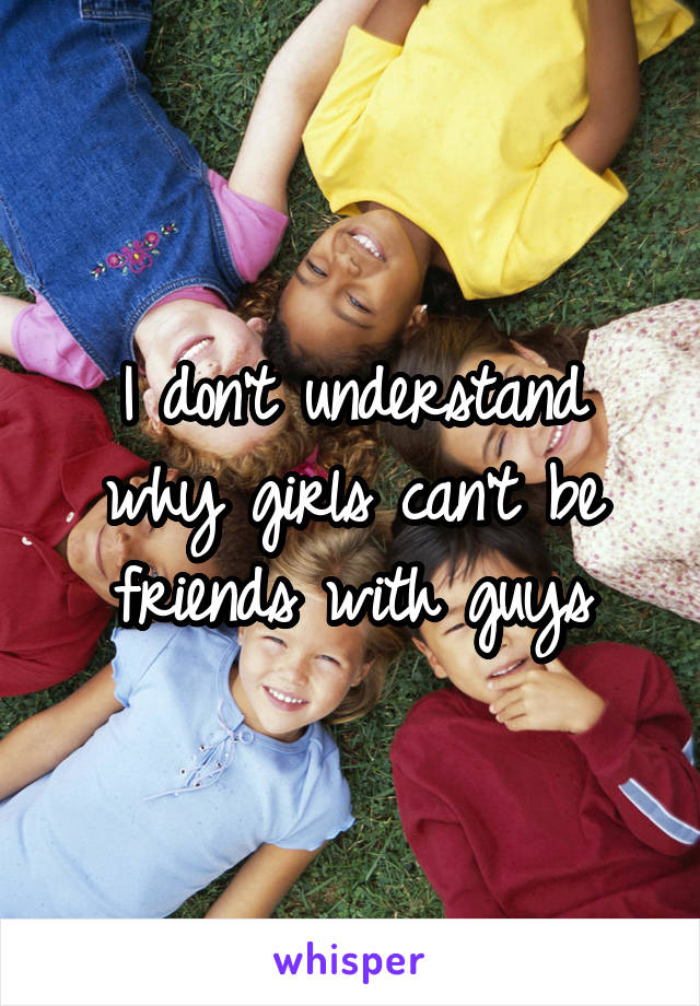 I don't understand why girls can't be friends with guys