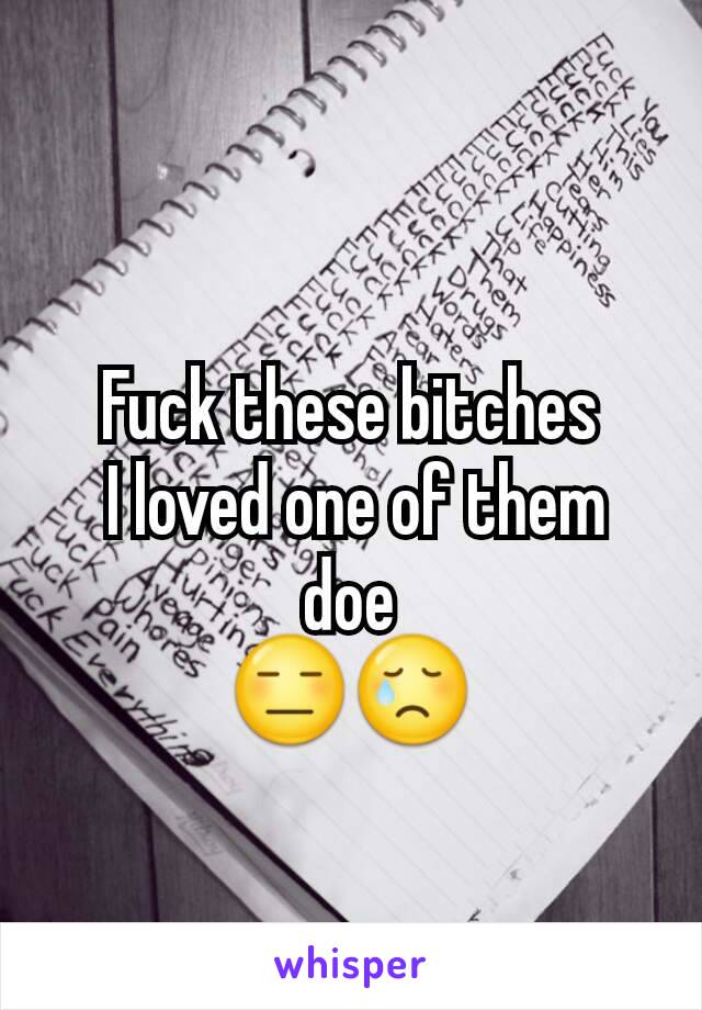 Fuck these bitches
 I loved one of them doe
😑😢