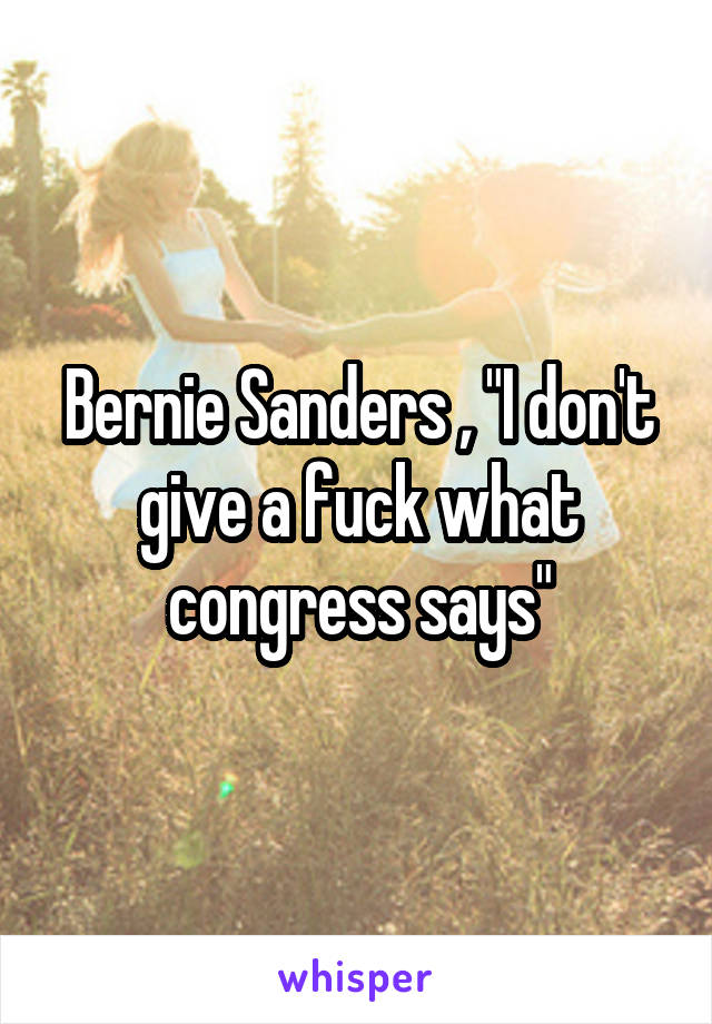 Bernie Sanders , "I don't give a fuck what congress says"
