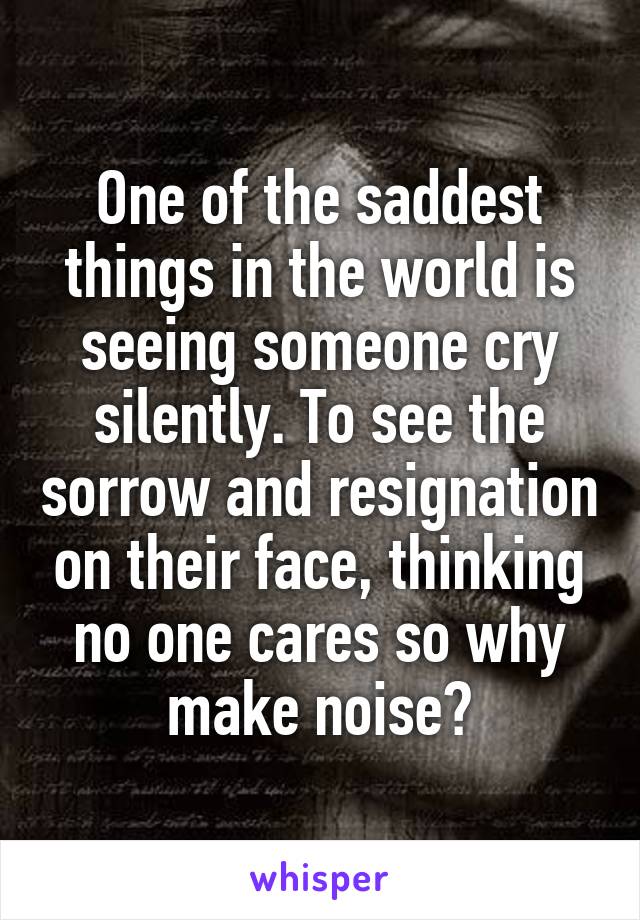One of the saddest things in the world is seeing someone cry silently. To see the sorrow and resignation on their face, thinking no one cares so why make noise?