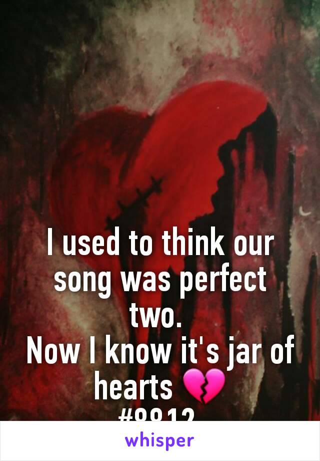 I used to think our song was perfect two. 
Now I know it's jar of hearts 💔
#8812 