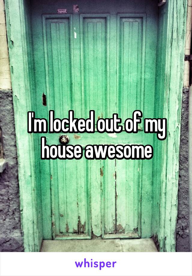 I'm locked out of my house awesome
