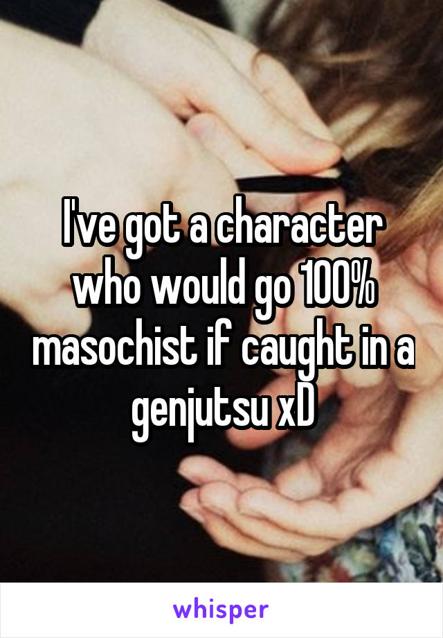 I've got a character who would go 100% masochist if caught in a genjutsu xD