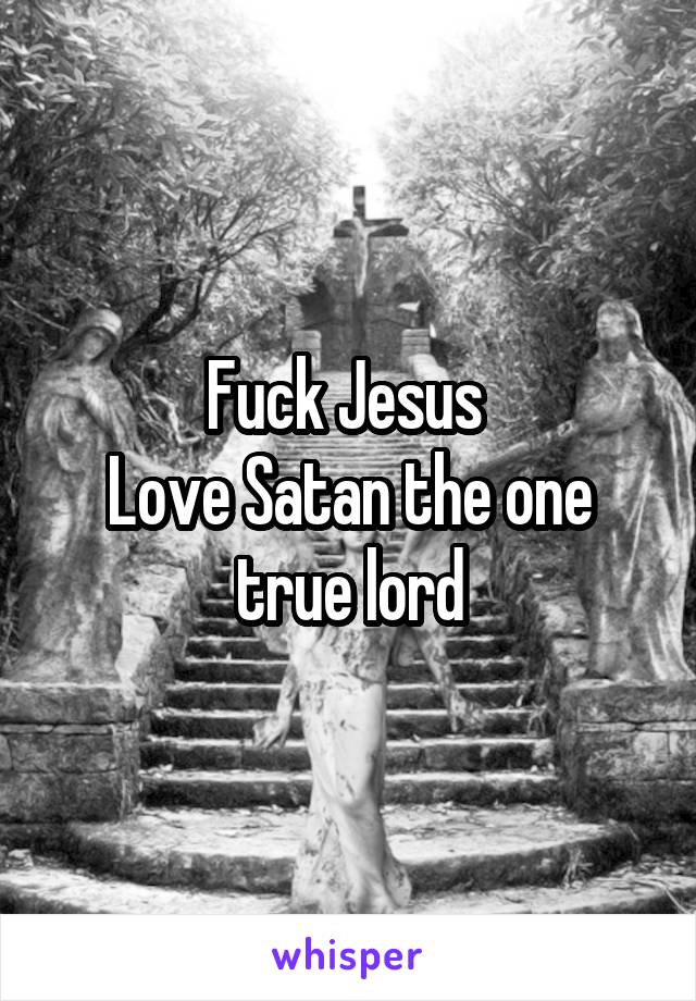 Fuck Jesus 
Love Satan the one true lord