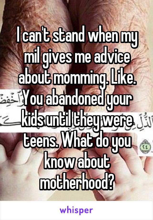I can't stand when my mil gives me advice about momming. Like. You abandoned your kids until they were teens. What do you know about motherhood?