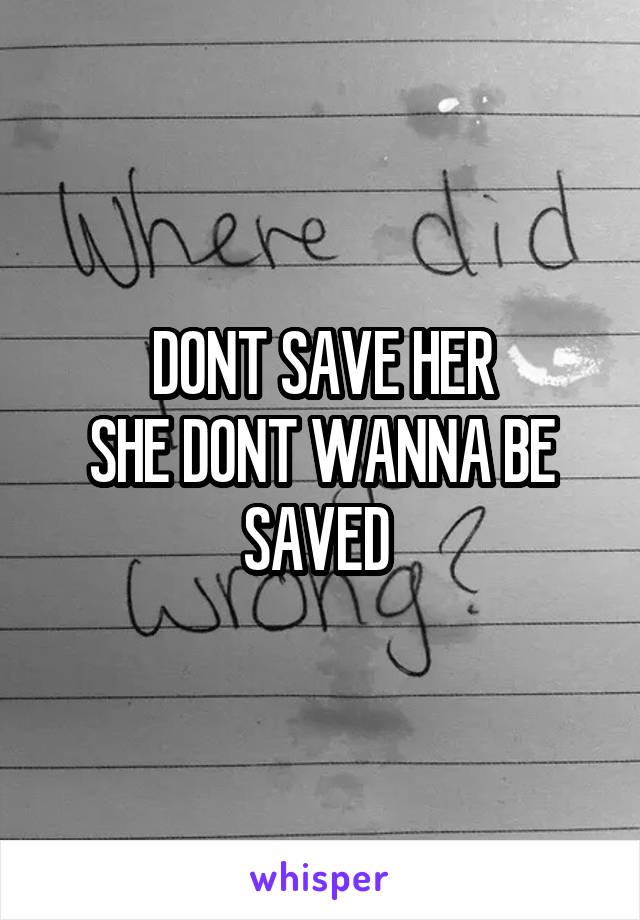DONT SAVE HER
SHE DONT WANNA BE SAVED 
