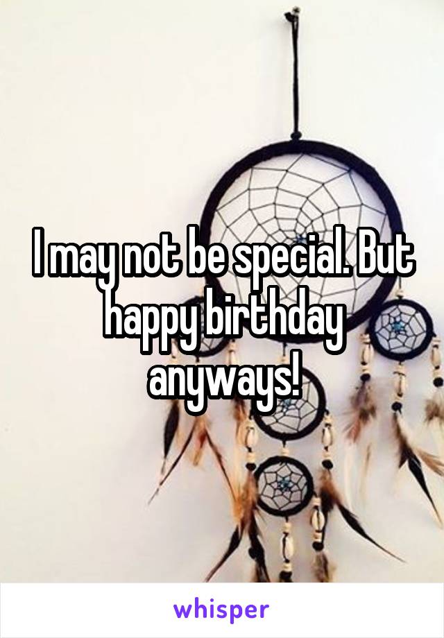 I may not be special. But happy birthday anyways!