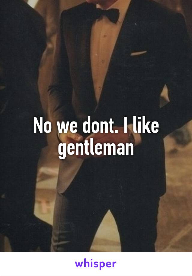 No we dont. I like gentleman