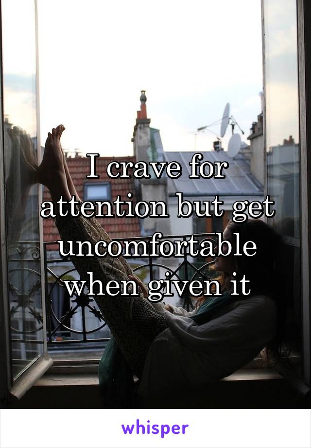 I crave for attention but get uncomfortable when given it