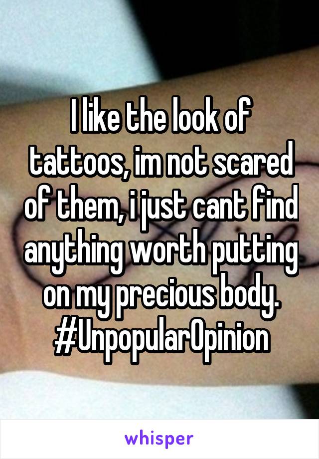 I like the look of tattoos, im not scared of them, i just cant find anything worth putting on my precious body.
#UnpopularOpinion