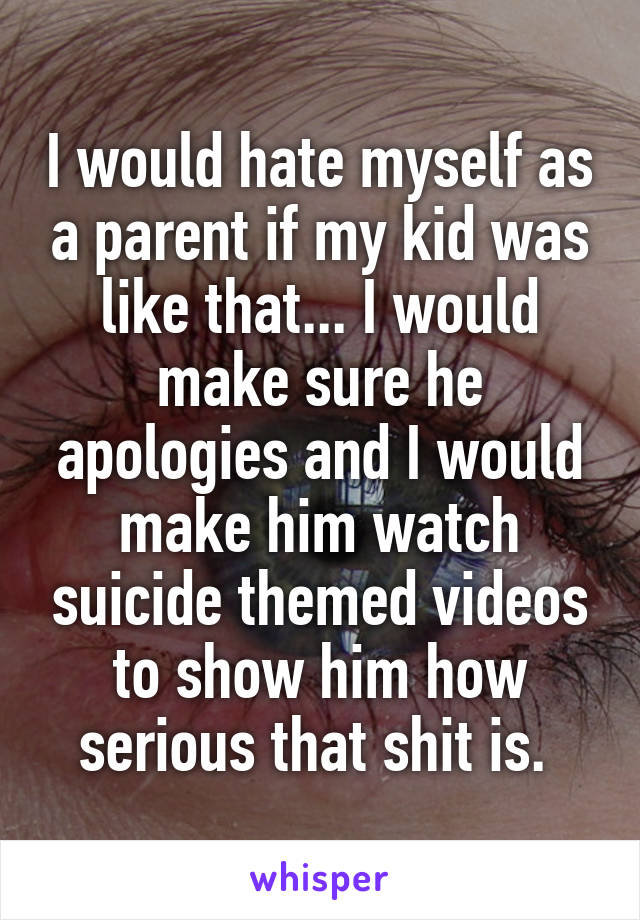 I would hate myself as a parent if my kid was like that... I would make sure he apologies and I would make him watch suicide themed videos to show him how serious that shit is. 