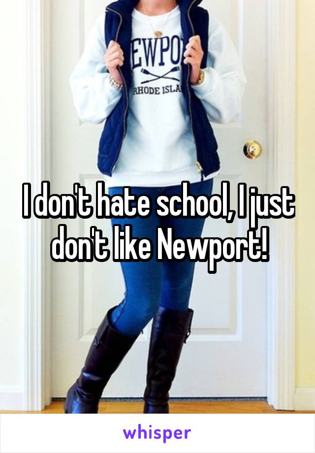 I don't hate school, I just don't like Newport!