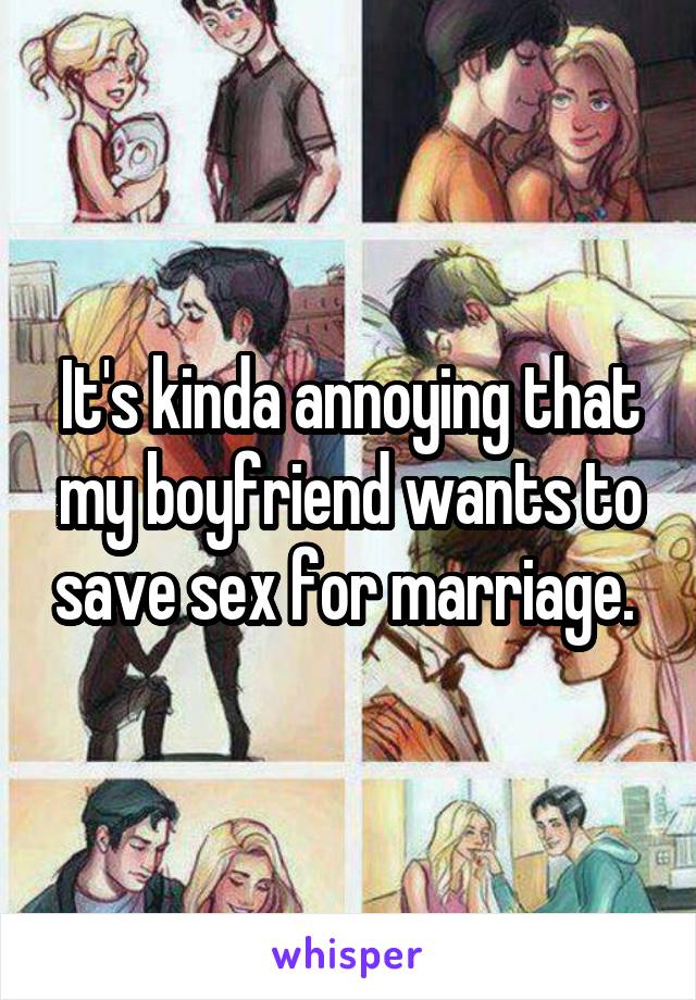 It's kinda annoying that my boyfriend wants to save sex for marriage. 