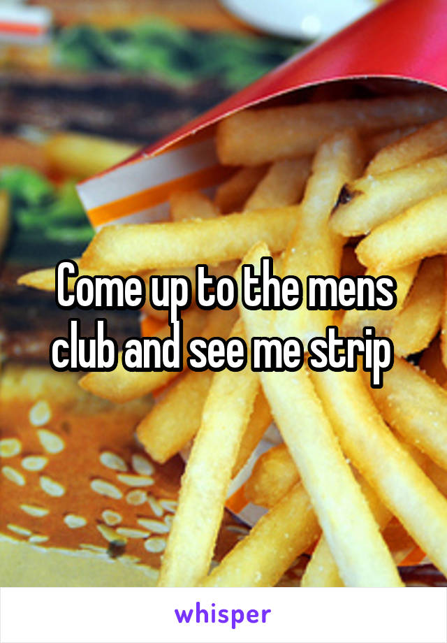 Come up to the mens club and see me strip 