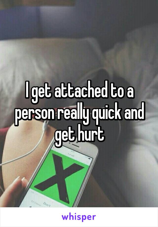 I get attached to a person really quick and get hurt