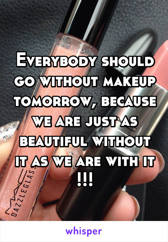 Everybody should go without makeup tomorrow, because we are just as beautiful without it as we are with it !!!