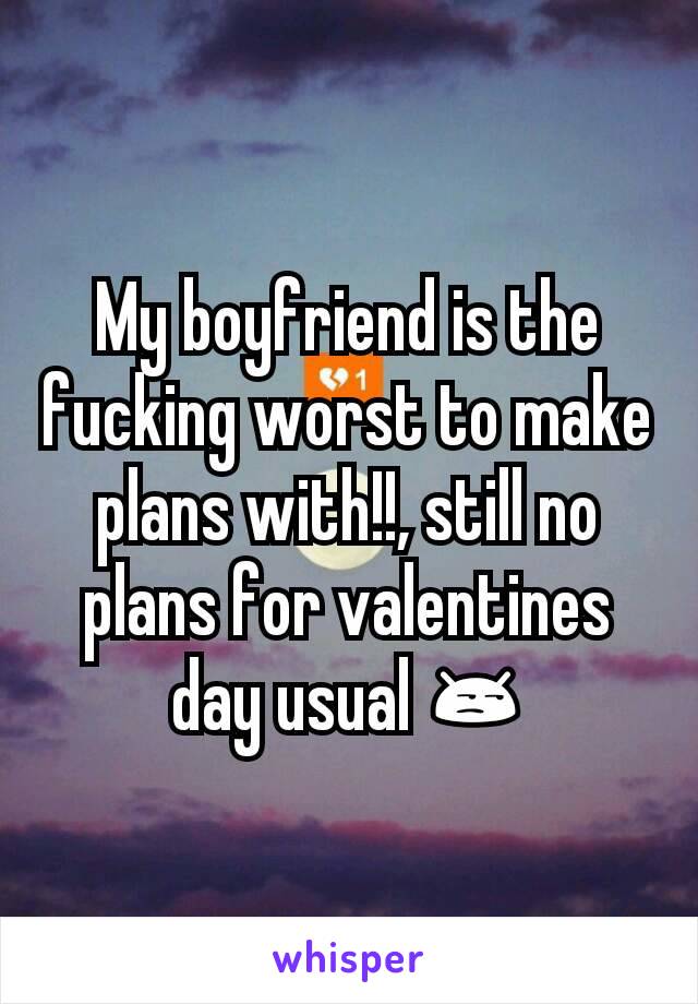 My boyfriend is the fucking worst to make plans with!!, still no plans for valentines day usual 😒