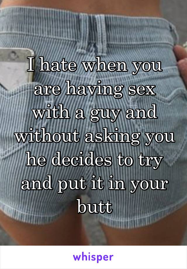 I hate when you are having sex with a guy and without asking you he decides to try and put it in your butt