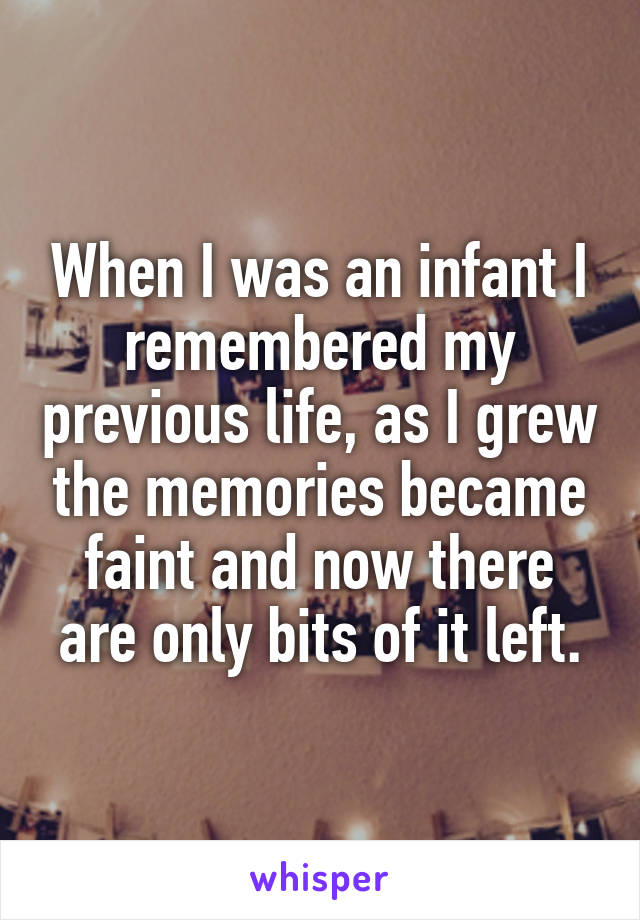 When I was an infant I remembered my previous life, as I grew the memories became faint and now there are only bits of it left.