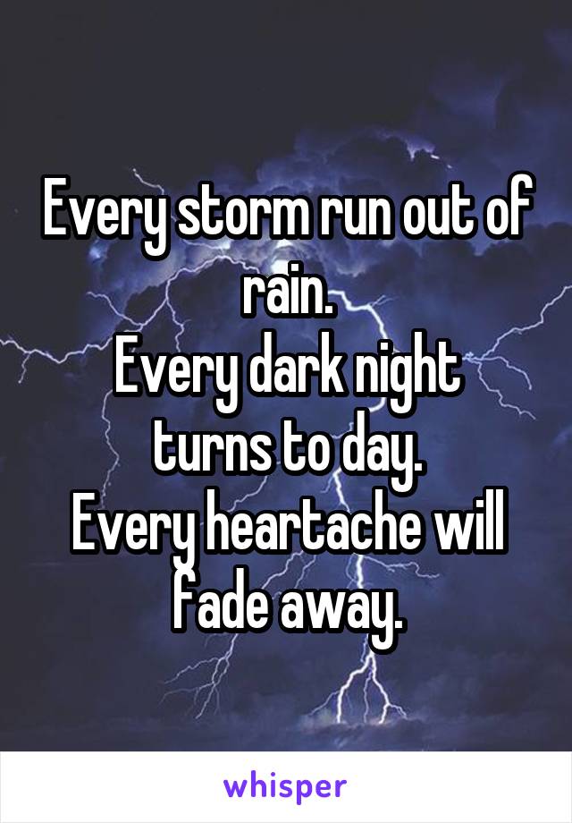 Every storm run out of rain.
Every dark night turns to day.
Every heartache will fade away.