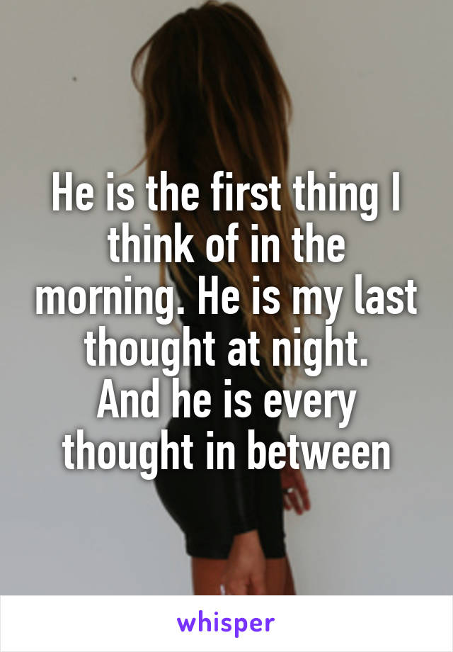 He is the first thing I think of in the morning. He is my last thought at night.
And he is every thought in between