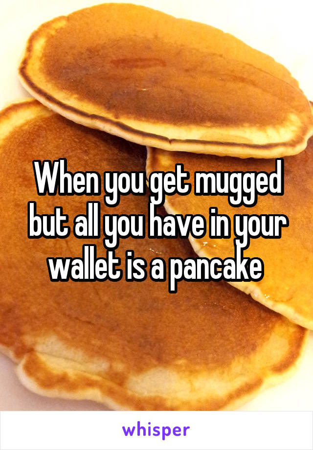 When you get mugged but all you have in your wallet is a pancake 