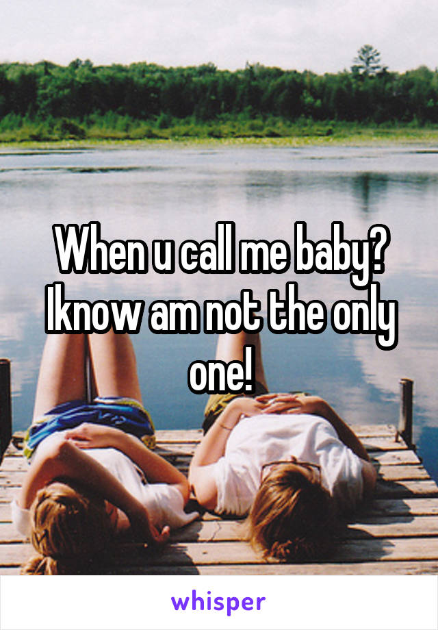 When u call me baby? Iknow am not the only one!