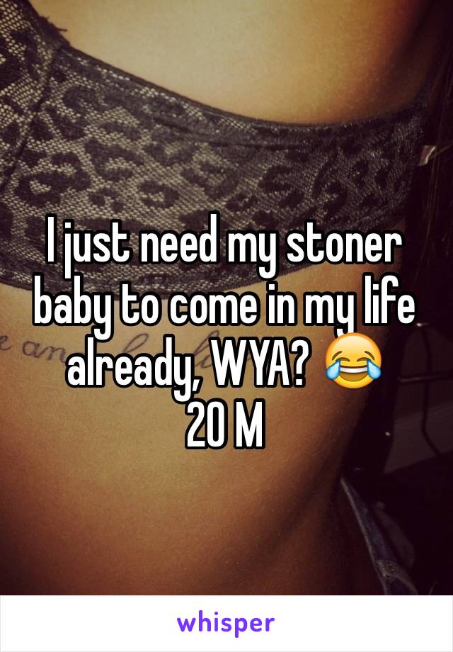 I just need my stoner baby to come in my life already, WYA? 😂
20 M