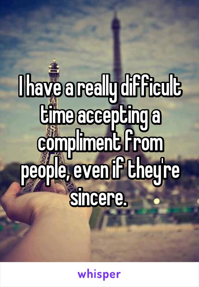 I have a really difficult time accepting a compliment from people, even if they're sincere. 