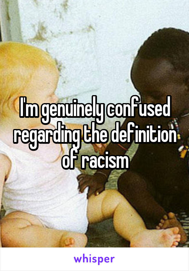 I'm genuinely confused regarding the definition of racism