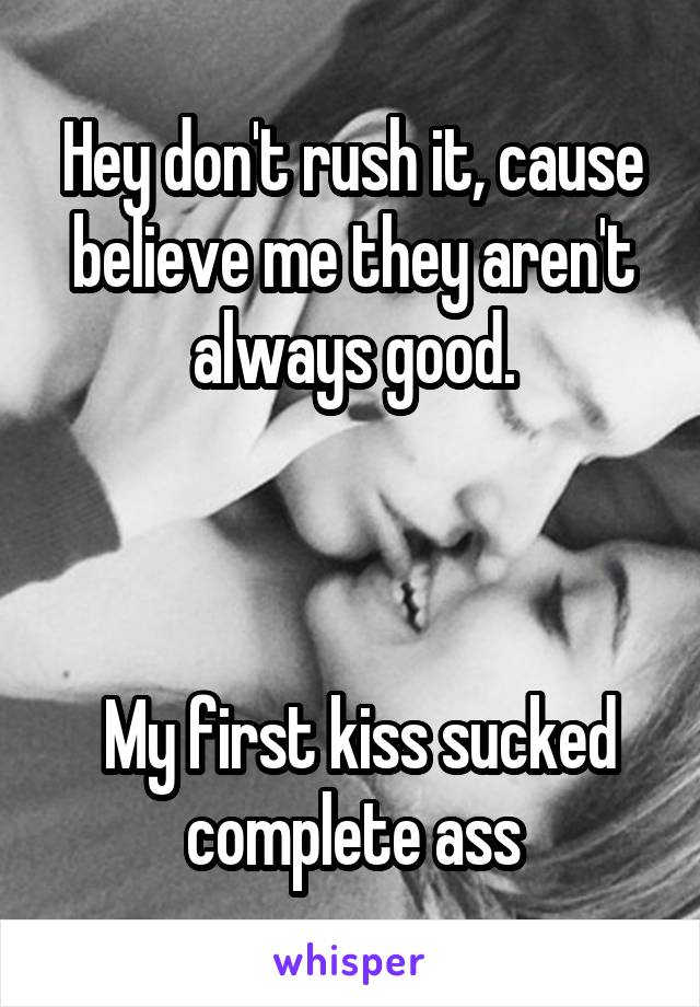 Hey don't rush it, cause believe me they aren't always good.



 My first kiss sucked complete ass